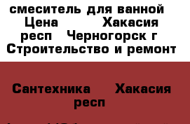 смеситель для ванной › Цена ­ 900 - Хакасия респ., Черногорск г. Строительство и ремонт » Сантехника   . Хакасия респ.